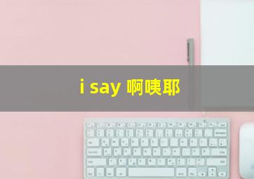 i say 啊咦耶